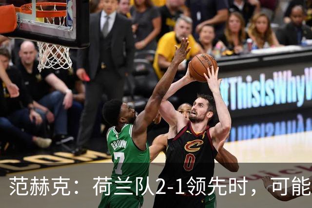 范赫克：荷兰队2-1领先时，可能退得太深了